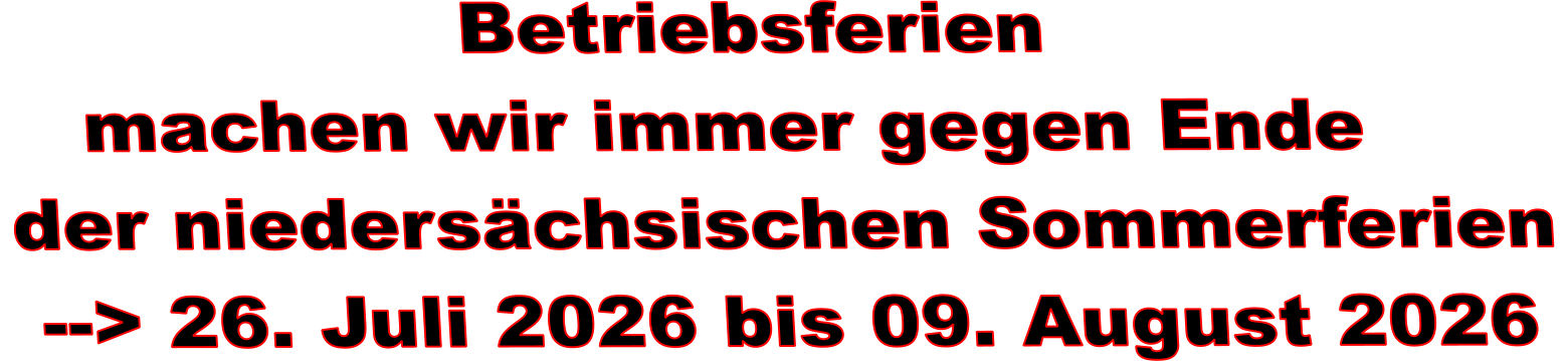 Betriebsferien    machen wir immer gegen Ende der niedersächsischen Sommerferien  --> 26. Juli 2026 bis 09. August 2026